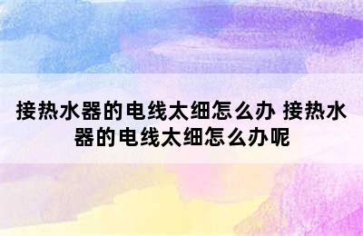 接热水器的电线太细怎么办 接热水器的电线太细怎么办呢